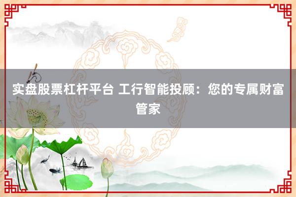 实盘股票杠杆平台 工行智能投顾：您的专属财富管家