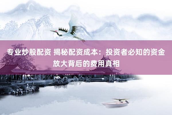 专业炒股配资 揭秘配资成本：投资者必知的资金放大背后的费用真相