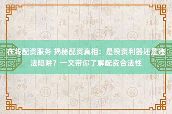 在线配资服务 揭秘配资真相：是投资利器还是违法陷阱？一文带你了解配资合法性