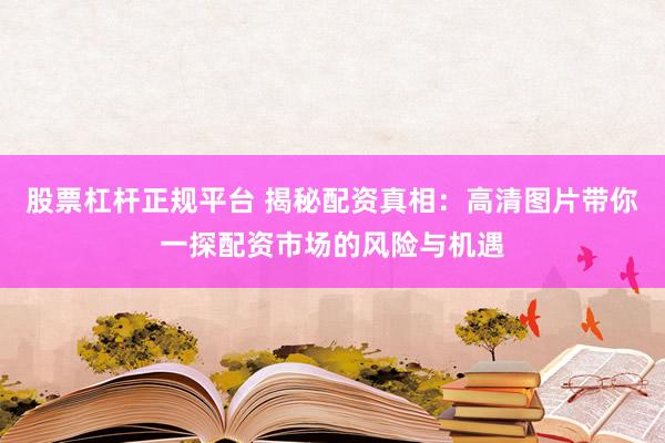 股票杠杆正规平台 揭秘配资真相：高清图片带你一探配资市场的风险与机遇