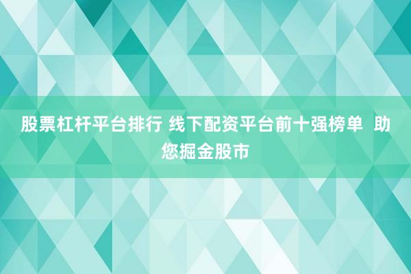 股票杠杆平台排行 线下配资平台前十强榜单  助您掘金股市