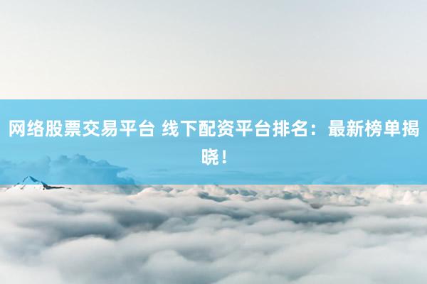 网络股票交易平台 线下配资平台排名:最新榜单揭晓!