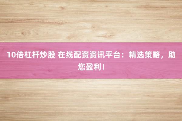 10倍杠杆炒股 在线配资资讯平台:精选策略,助您盈利!