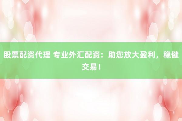 股票配资代理 专业外汇配资：助您放大盈利，稳健交易！