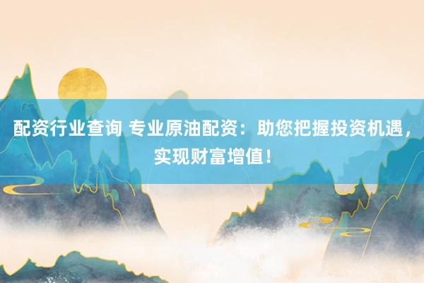 配资行业查询 专业原油配资：助您把握投资机遇，实现财富增值！