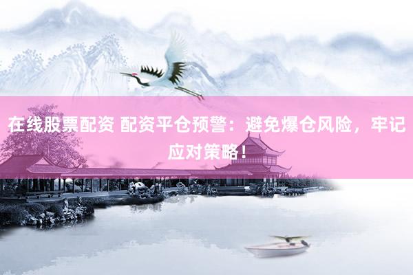 在线股票配资 配资平仓预警：避免爆仓风险，牢记应对策略！