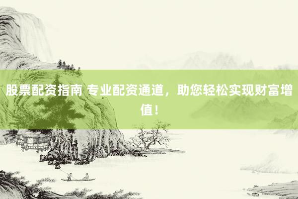 股票配资指南 专业配资通道，助您轻松实现财富增值！