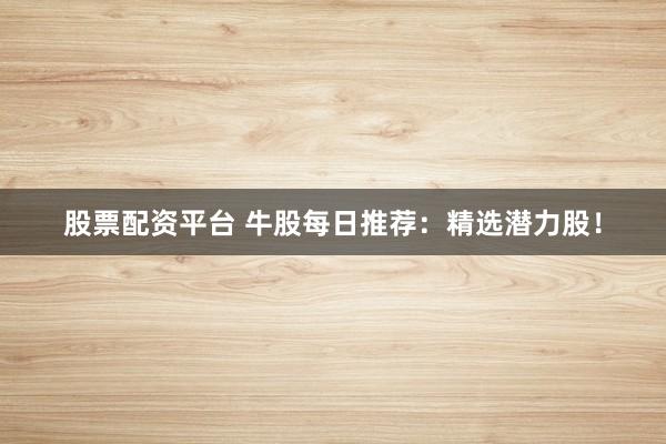 股票配资平台 牛股每日推荐:精选潜力股!