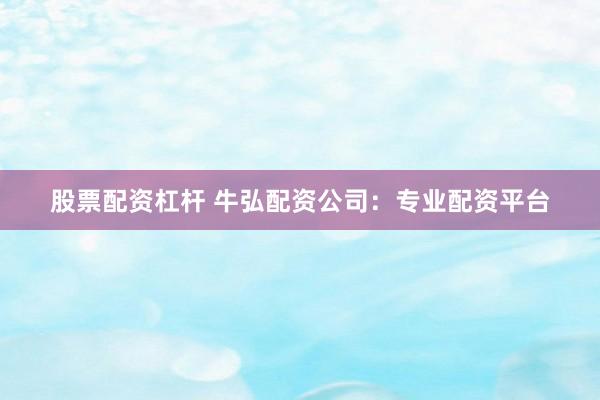 股票配资杠杆 牛弘配资公司：专业配资平台
