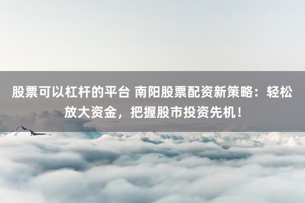 股票可以杠杆的平台 南阳股票配资新策略：轻松放大资金，把握股市投资先机！