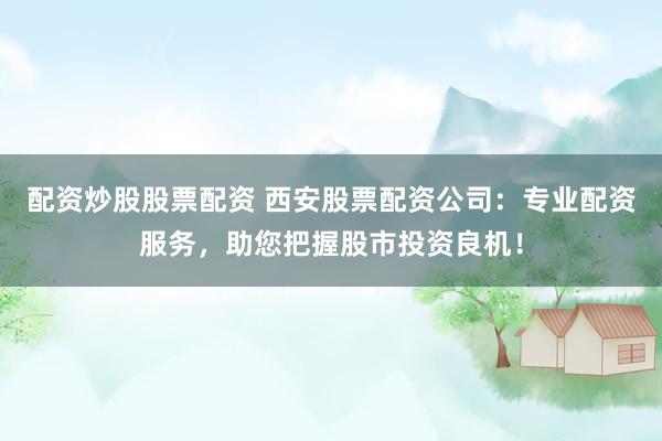 配资炒股股票配资 西安股票配资公司：专业配资服务，助您把握股市投资良机！