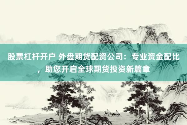 股票杠杆开户 外盘期货配资公司：专业资金配比，助您开启全球期货投资新篇章