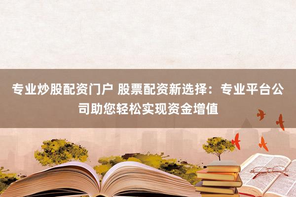 专业炒股配资门户 股票配资新选择:专业平台公司助您轻松实现资金增值