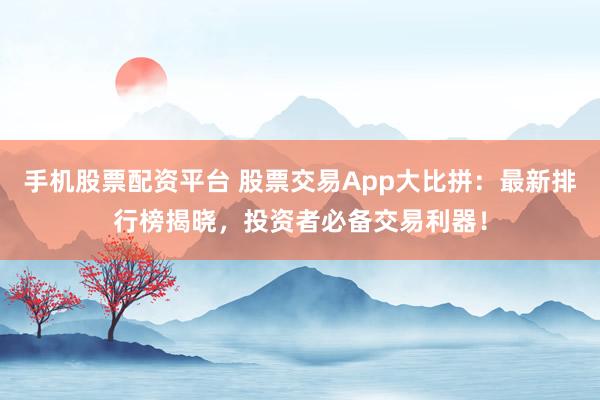 手机股票配资平台 股票交易App大比拼：最新排行榜揭晓，投资者必备交易利器！