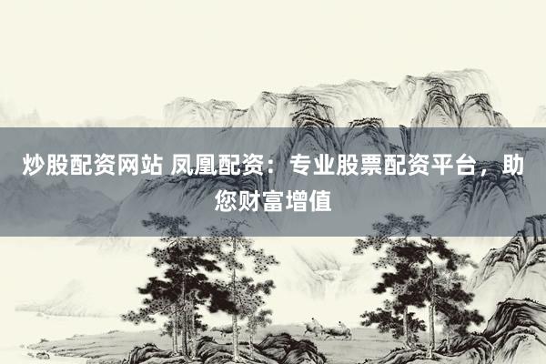 炒股配资网站 凤凰配资:专业股票配资平台,助您财富增值