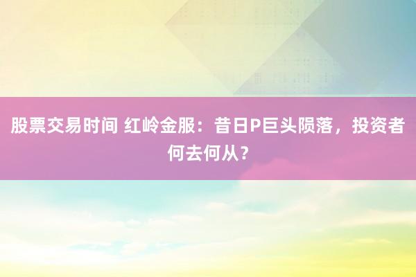 股票交易时间 红岭金服：昔日P巨头陨落，投资者何去何从？