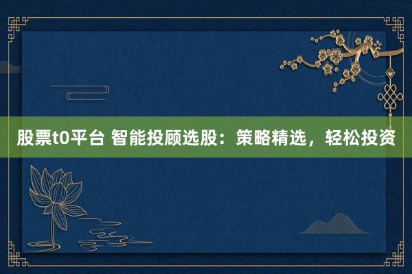 股票t0平台 智能投顾选股：策略精选，轻松投资