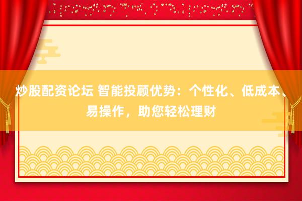 炒股配资论坛 智能投顾优势：个性化、低成本、易操作，助您轻松理财