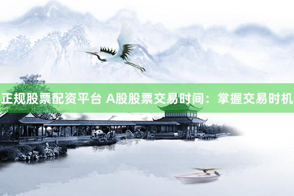 正规股票配资平台 A股股票交易时间:掌握交易时机