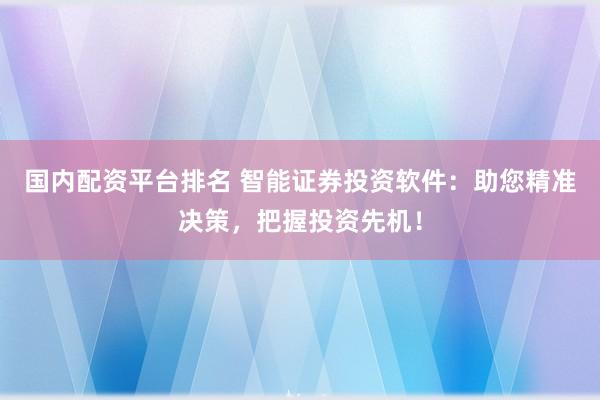 国内配资平台排名 智能证券投资软件：助您精准决策，把握投资先机！