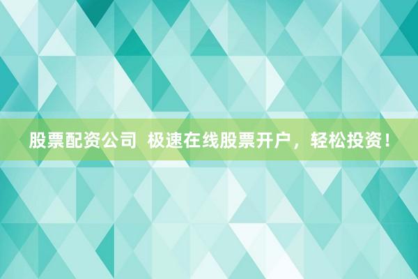 股票配资公司  极速在线股票开户，轻松投资！