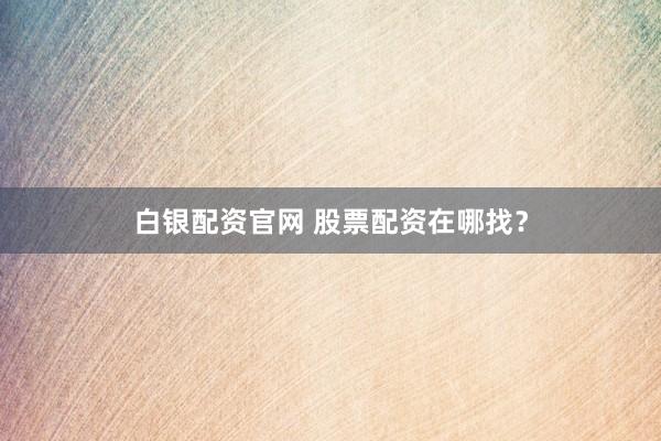 白银配资官网 股票配资在哪找？