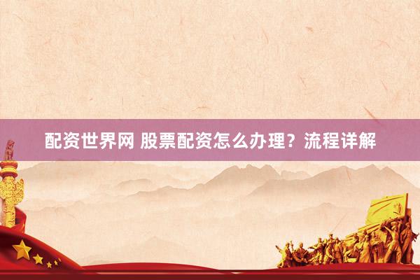 配资世界网 股票配资怎么办理？流程详解
