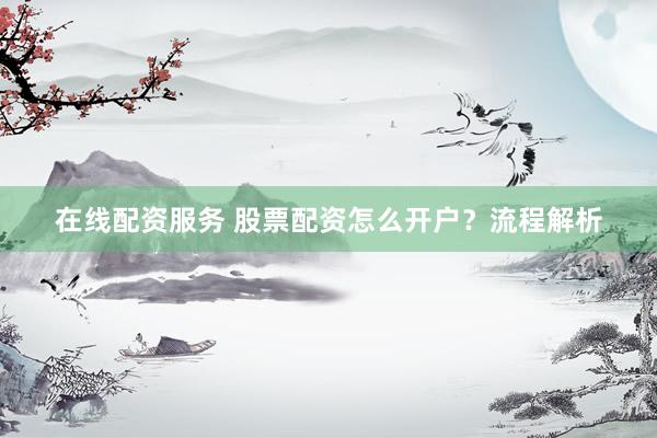 在线配资服务 股票配资怎么开户？流程解析