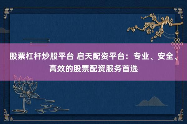 股票杠杆炒股平台 启天配资平台：专业、安全、高效的股票配资服务首选