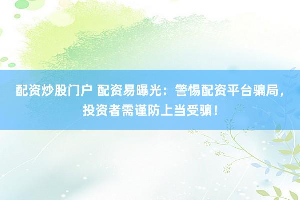 配资炒股门户 配资易曝光：警惕配资平台骗局，投资者需谨防上当受骗！