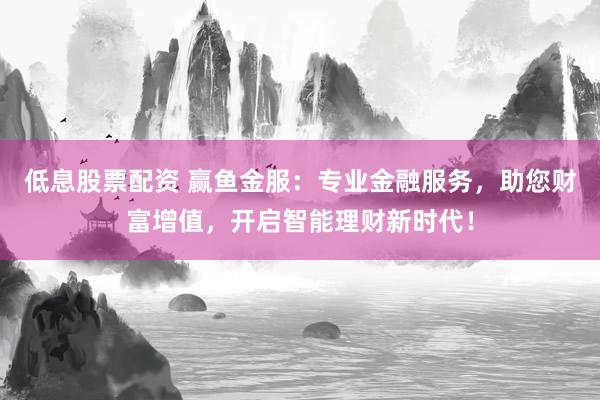 低息股票配资 赢鱼金服：专业金融服务，助您财富增值，开启智能理财新时代！