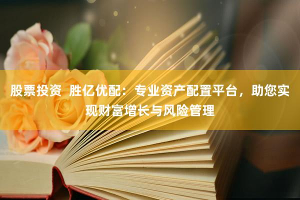 股票投资  胜亿优配：专业资产配置平台，助您实现财富增长与风险管理