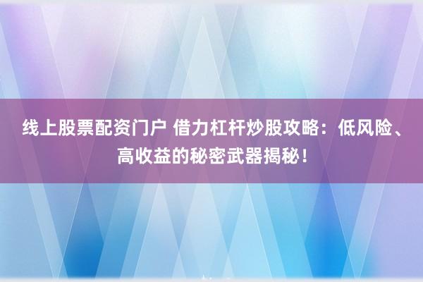 线上股票配资门户 借力杠杆炒股攻略：低风险、高收益的秘密武器揭秘！