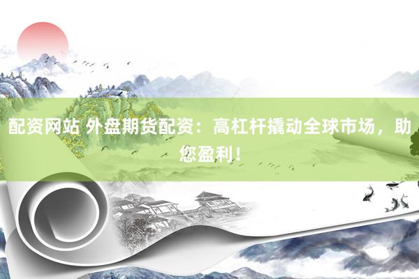 配资网站 外盘期货配资：高杠杆撬动全球市场，助您盈利！