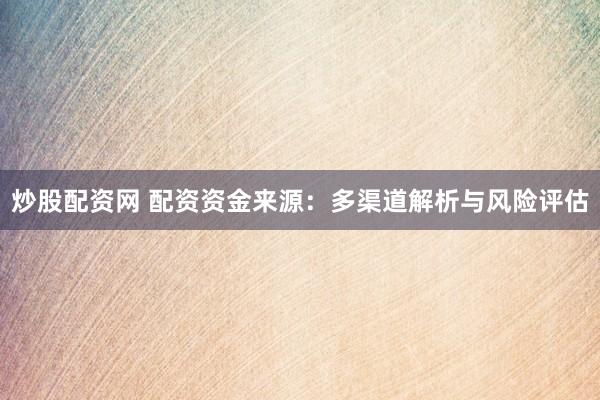 炒股配资网 配资资金来源：多渠道解析与风险评估