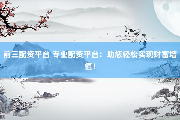 前三配资平台 专业配资平台：助您轻松实现财富增值！