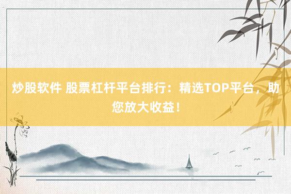 炒股软件 股票杠杆平台排行：精选TOP平台，助您放大收益！
