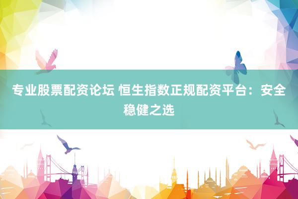 专业股票配资论坛 恒生指数正规配资平台:安全稳健之选