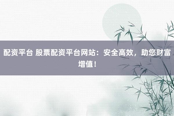 配资平台 股票配资平台网站：安全高效，助您财富增值！