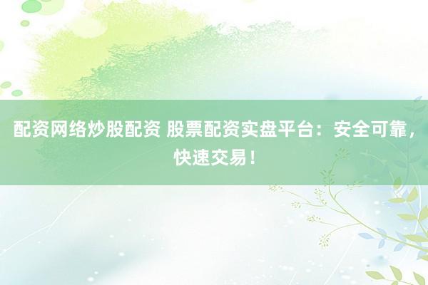 配资网络炒股配资 股票配资实盘平台:安全可靠,快速交易!