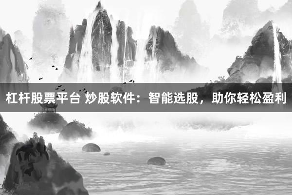 杠杆股票平台 炒股软件:智能选股,助你轻松盈利