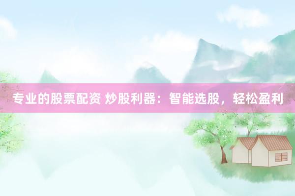 专业的股票配资 炒股利器：智能选股，轻松盈利