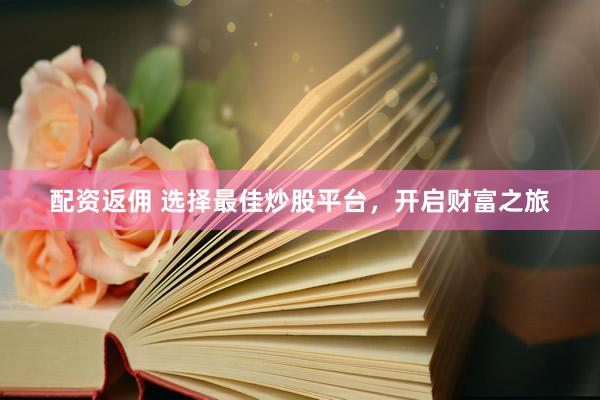配资返佣 选择最佳炒股平台，开启财富之旅