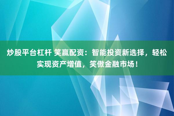 炒股平台杠杆 笑赢配资:智能投资新选择,轻松实现资产增值,笑傲金融市场!