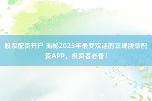 股票配资开户 揭秘2025年最受欢迎的正规股票配资APP，投资者必备！
