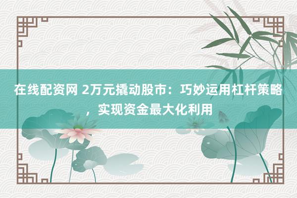 在线配资网 2万元撬动股市：巧妙运用杠杆策略，实现资金最大化利用