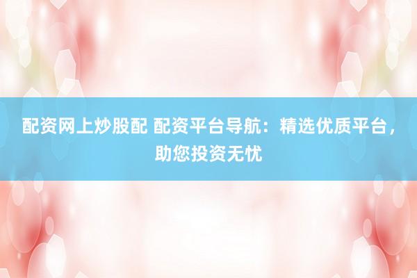 配资网上炒股配 配资平台导航：精选优质平台，助您投资无忧
