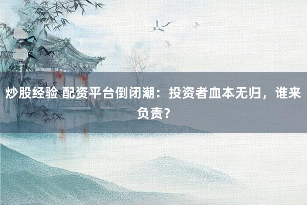 炒股经验 配资平台倒闭潮：投资者血本无归，谁来负责？