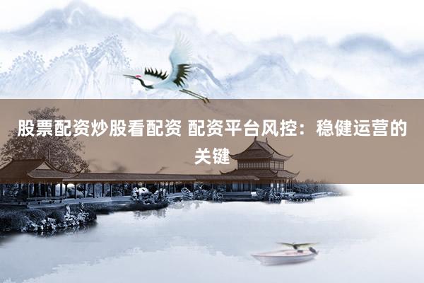 股票配资炒股看配资 配资平台风控：稳健运营的关键