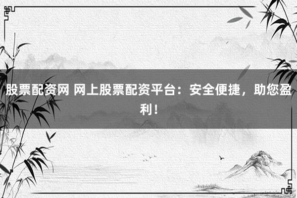 股票配资网 网上股票配资平台：安全便捷，助您盈利！